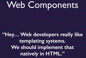 Web Components: ”Hey…Web developers really like templating systems. We should implement that natively in HTML.”