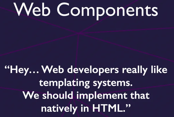 Web Components: ”Hey…Web developers really like templating systems. We should implement that natively in HTML.”